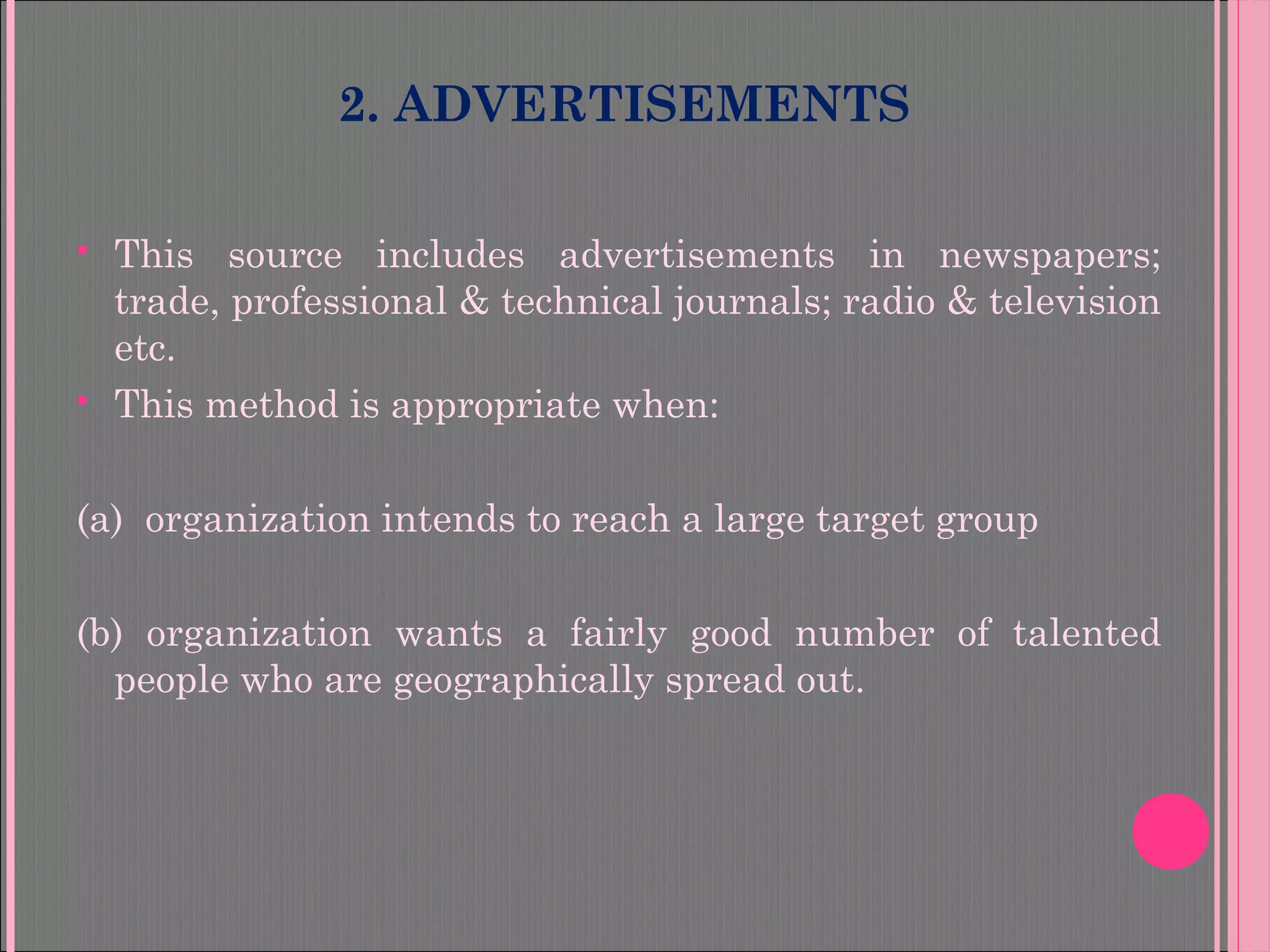 2. ADVERTISEMENTS
 This source includes advertisements in newspapers;
trade, professional & technical journals; radio & television
etc.
 This method is appropriate when:
(a) organization intends to reach a large target group
(b) organization wants a fairly good number of talented
people who are geographically spread out.
 