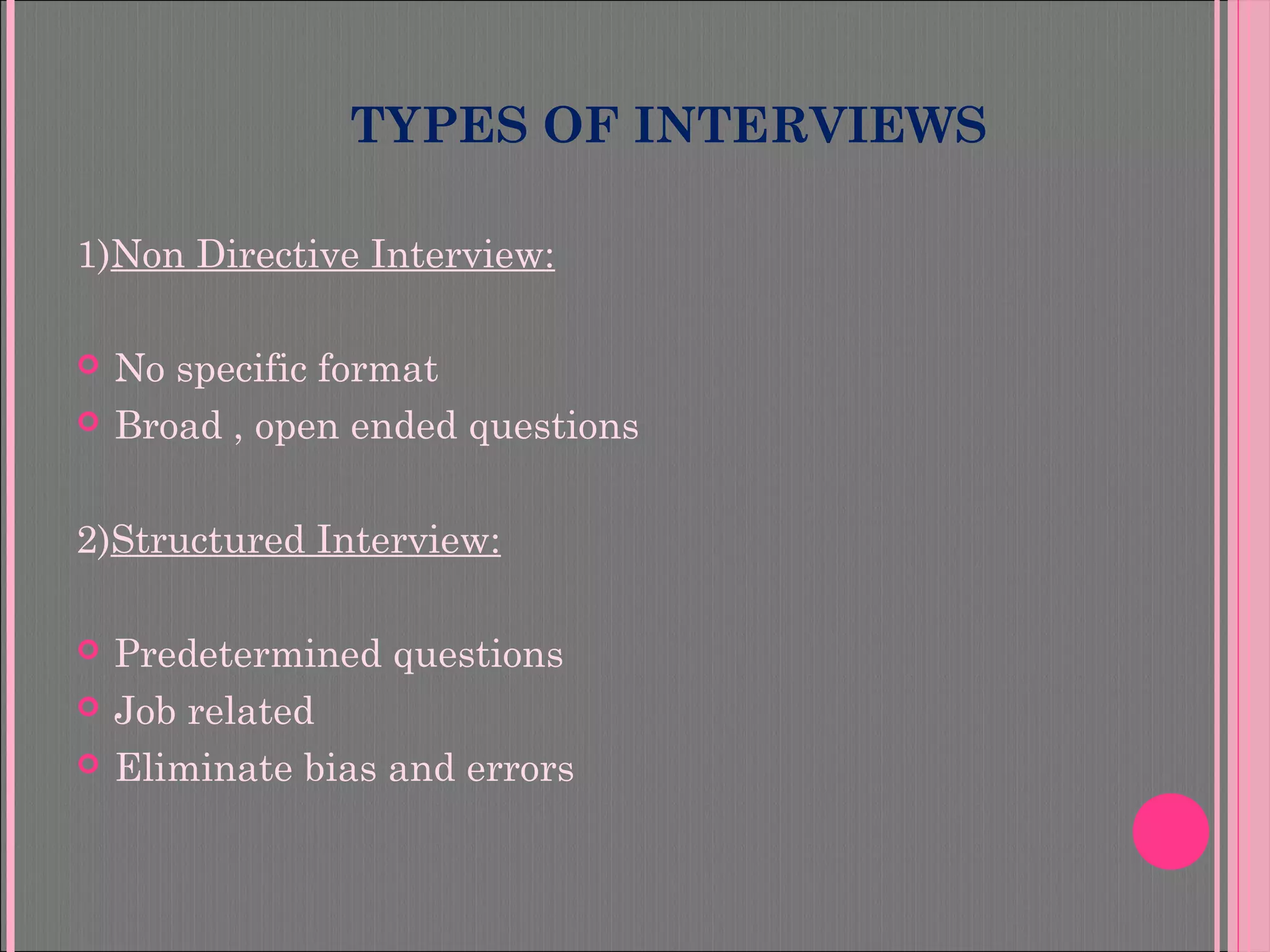 TYPES OF INTERVIEWS
1)Non Directive Interview:
 No specific format
 Broad , open ended questions
2)Structured Interview:
 Predetermined questions
 Job related
 Eliminate bias and errors
 