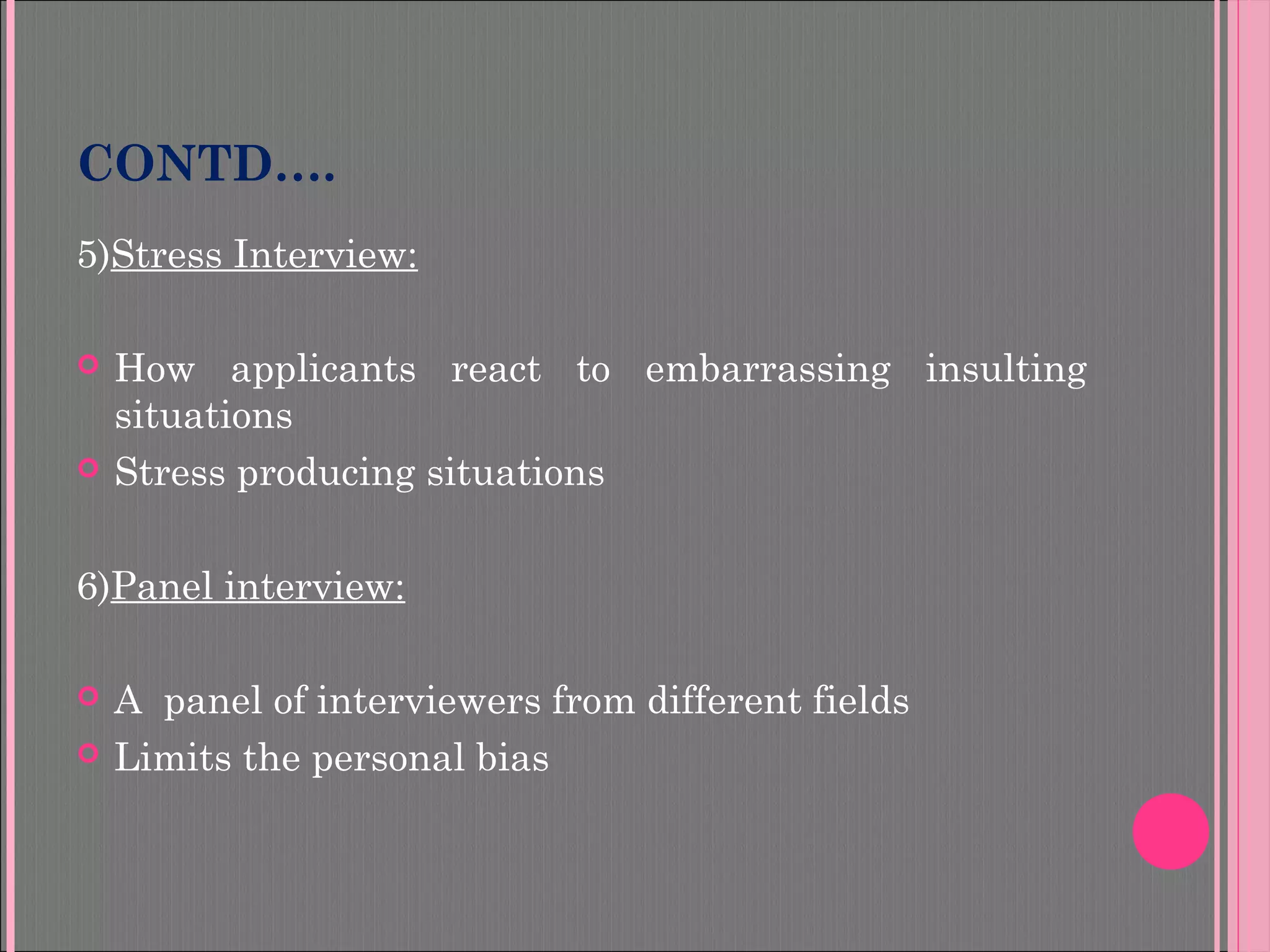 CONTD….
5)Stress Interview:
 How applicants react to embarrassing insulting
situations
 Stress producing situations
6)Panel interview:
 A panel of interviewers from different fields
 Limits the personal bias
 
