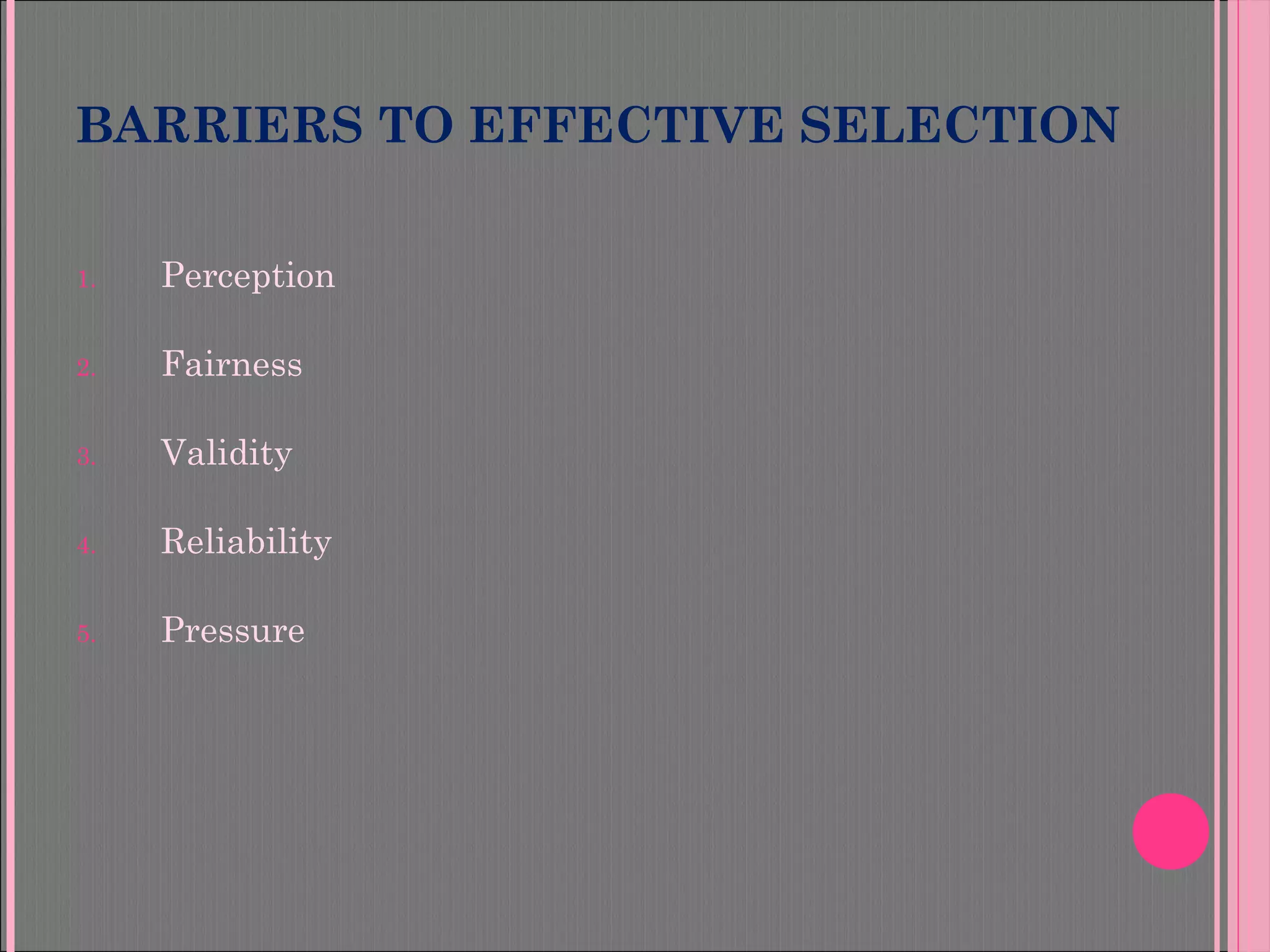 BARRIERS TO EFFECTIVE SELECTION
1. Perception
2. Fairness
3. Validity
4. Reliability
5. Pressure
 