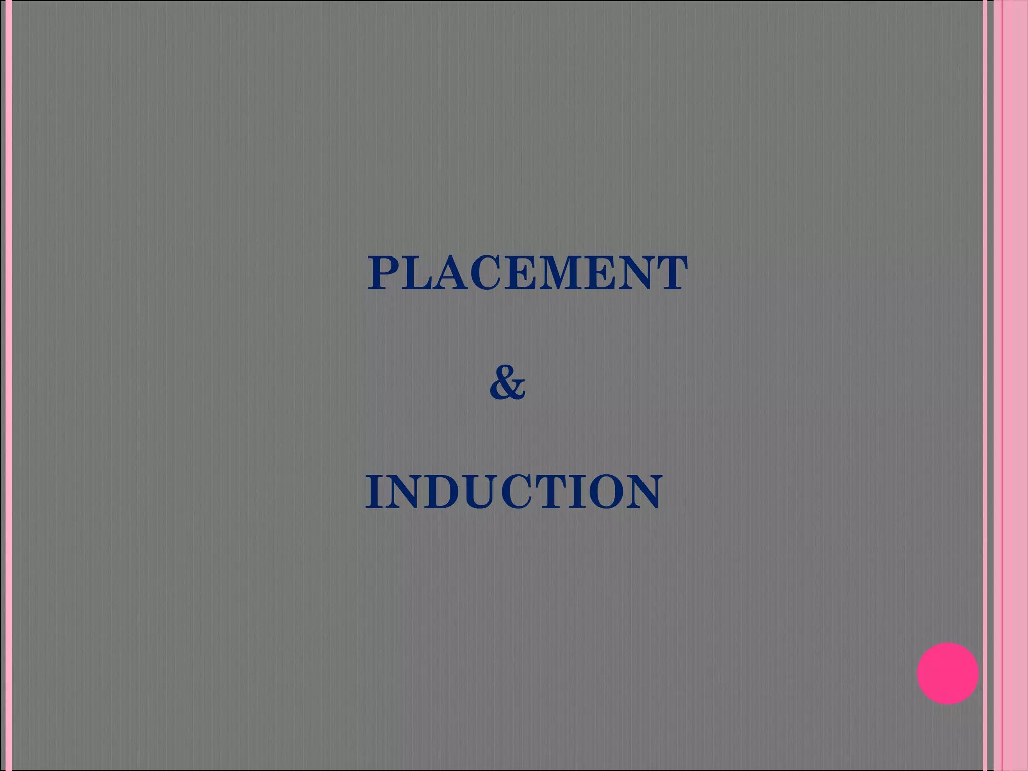 PLACEMENT
&
INDUCTION
 