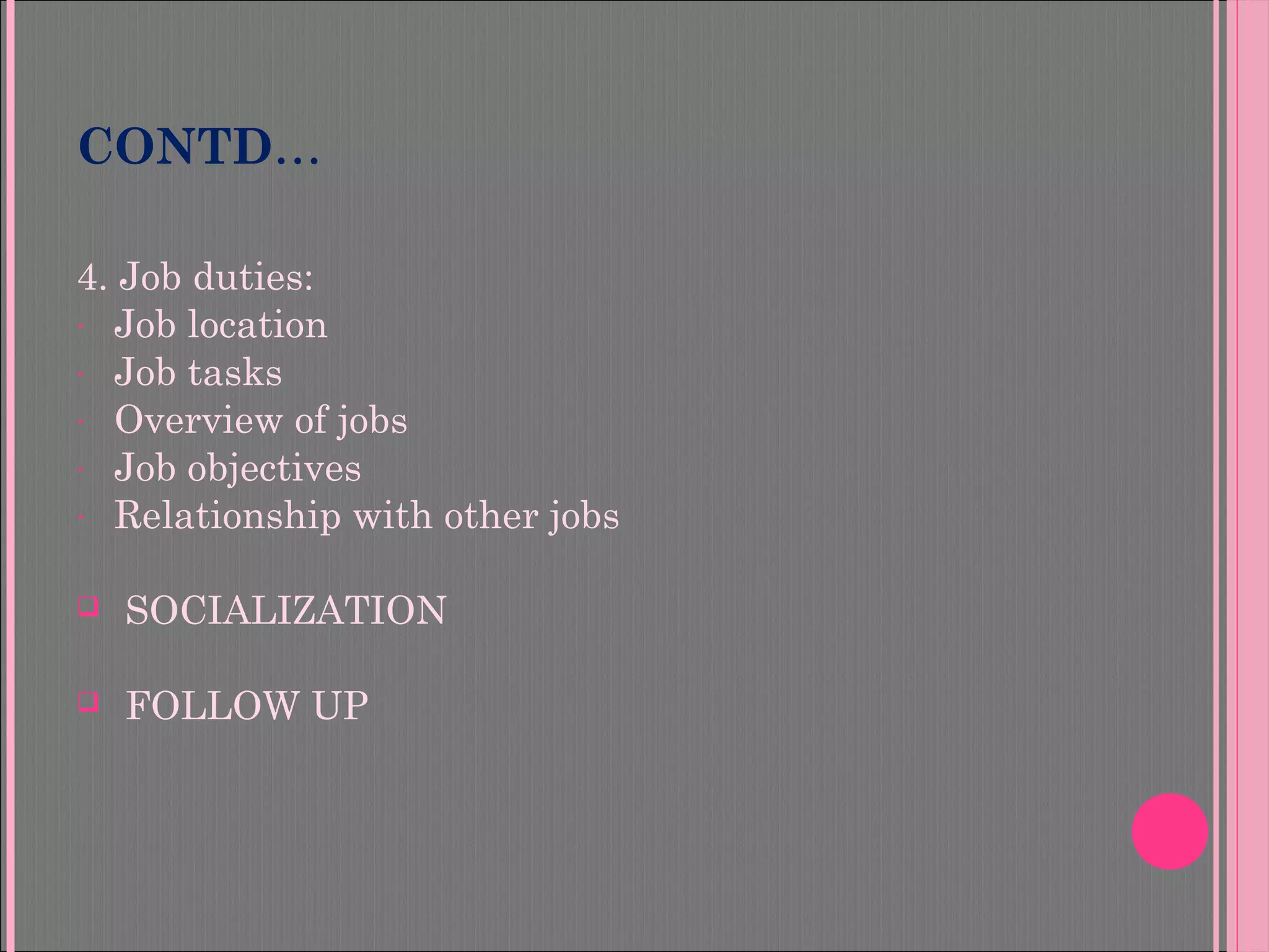 CONTD…
4. Job duties:
- Job location
- Job tasks
- Overview of jobs
- Job objectives
- Relationship with other jobs
 SOCIALIZATION
 FOLLOW UP
 