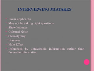 INTERVIEWING MISTAKES
 Favor applicants
 May not be asking right questions
 Show leniency
 Cultural Noise
 Stereotyping
 Biasness
 Halo Effect
 Influenced by unfavorable information rather than
favorable information
 
