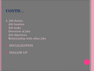 CONTD…
4. Job duties:
- Job location
- Job tasks
- Overview of jobs
- Job objectives
- Relationship with other jobs
 SOCIALIZATION
 FOLLOW UP
 