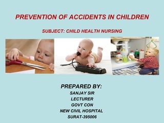PREVENTION OF ACCIDENTS IN CHILDREN
SUBJECT: CHILD HEALTH NURSING
PREPARED BY:
SANJAY SIR
LECTURER
GOVT CON
NEW CIVIL HOSPITAL
SURAT-395006
 