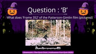 Shemushi : The Quiz Club | Halloween Fun Quiz 2025
What does ‘Frame 352’ of the Patterson-Gimlin film (pictured)
depict?
Question : ‘B’
 