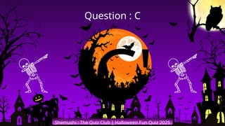 'C'
Shemushi : The Quiz Club | Halloween Fun Quiz 2025
Question : C
 