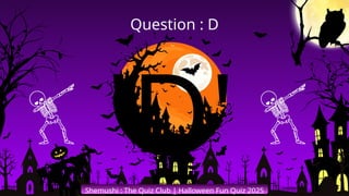 'D'
Shemushi : The Quiz Club | Halloween Fun Quiz 2025
Question : D
 