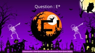 'E'
Shemushi : The Quiz Club | Halloween Fun Quiz 2025
Question : E*
 