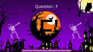 'F'
Shemushi : The Quiz Club | Halloween Fun Quiz 2025
Question : F
 
