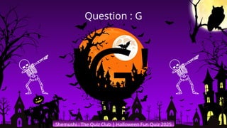 'G'
Shemushi : The Quiz Club | Halloween Fun Quiz 2025
Question : G
 