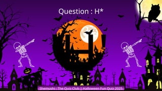 'H'
Shemushi : The Quiz Club | Halloween Fun Quiz 2025
Question : H*
 