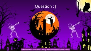 'J'
Shemushi : The Quiz Club | Halloween Fun Quiz 2025
Question : J
 