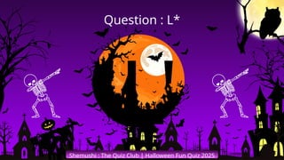 'L'
Shemushi : The Quiz Club | Halloween Fun Quiz 2025
Question : L*
 