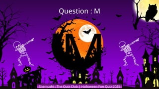 'M
Shemushi : The Quiz Club | Halloween Fun Quiz 2025
Question : M
 