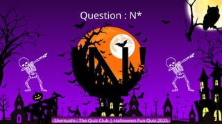 'N'
Shemushi : The Quiz Club | Halloween Fun Quiz 2025
Question : N*
 