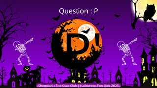 'P'
Shemushi : The Quiz Club | Halloween Fun Quiz 2025
Question : P
 