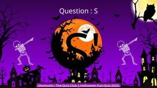 'S'
Shemushi : The Quiz Club | Halloween Fun Quiz 2025
Question : S
 
