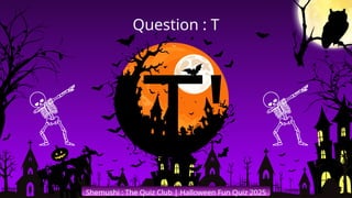 'T'
Shemushi : The Quiz Club | Halloween Fun Quiz 2025
Question : T
 