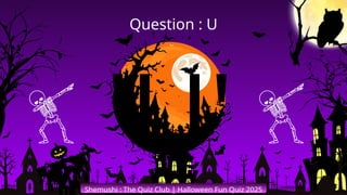 'U'
Shemushi : The Quiz Club | Halloween Fun Quiz 2025
Question : U
 