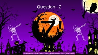 'Z'
Shemushi : The Quiz Club | Halloween Fun Quiz 2025
Question : Z
 