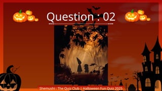 Question : 02
Shemushi : The Quiz Club | Halloween Fun Quiz 2025
 