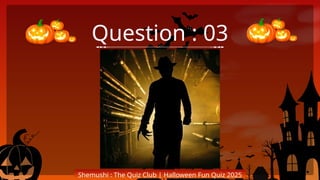 Question : 03
Shemushi : The Quiz Club | Halloween Fun Quiz 2025
 