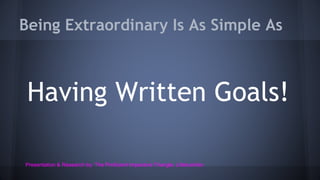 Being Extraordinary Is As Simple As
Having Written Goals!
Presentation & Research by: The Proficient Impactors Triangle, Lifebushido
 