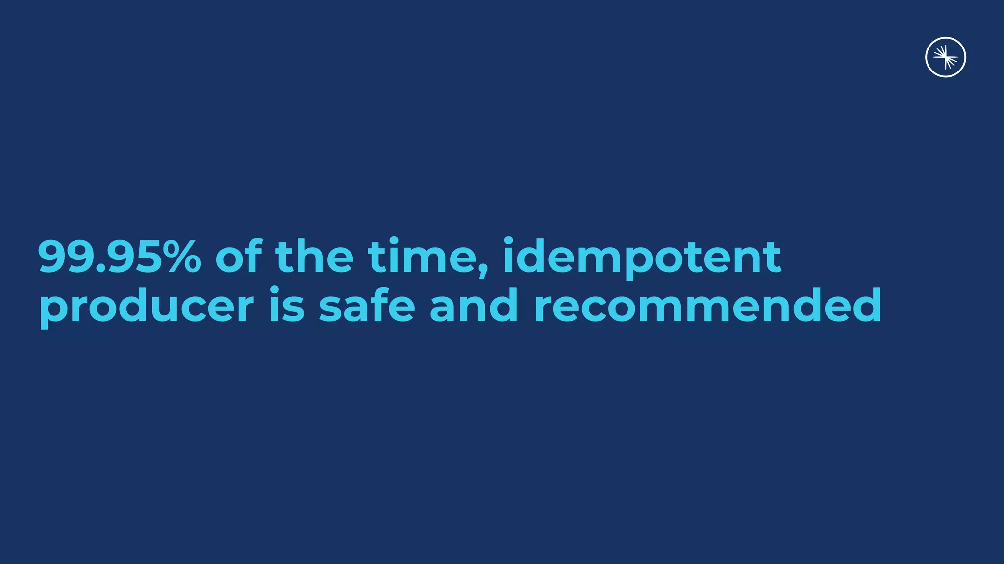 99.95% of the time, idempotent
producer is safe and recommended
 