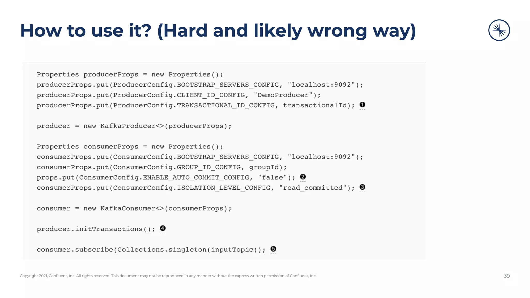 Copyright 2021, Conﬂuent, Inc. All rights reserved. This document may not be reproduced in any manner without the express written permission of Conﬂuent, Inc.
How to use it? (Hard and likely wrong way)
39
 