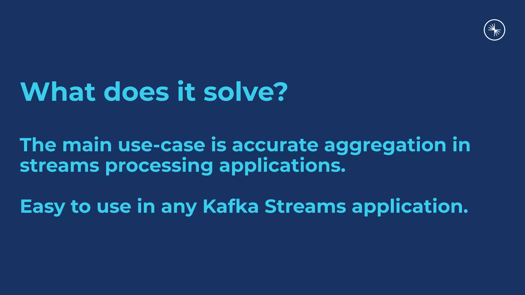 What does it solve?
The main use-case is accurate aggregation in
streams processing applications.
Easy to use in any Kafka Streams application.
 