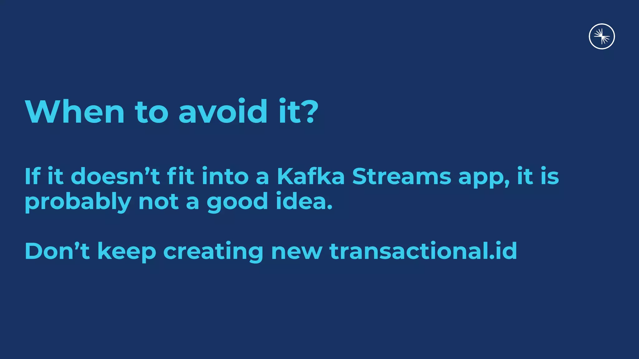 When to avoid it?
If it doesn’t ﬁt into a Kafka Streams app, it is
probably not a good idea.
Don’t keep creating new transactional.id
 