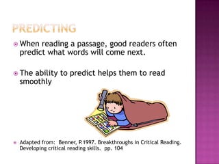 Predicting When reading a passage, good readers often predict what words will come next.  The ability to predict helps them to read smoothly Adapted from:  Benner, P.1997. Breakthroughs in Critical Reading. Developing critical reading skills.  pp. 104 