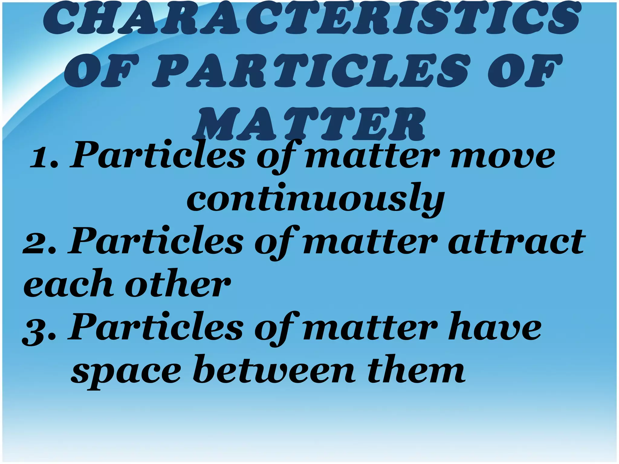 CHARACTERISTICS OF PARTICLES OF MATTER 1. Particles of matter move  continuously  2. Particles of matter attract each other 3. Particles of matter have  space between them 