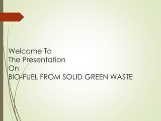 Welcome To
The Presentation
On
BIO-FUEL FROM SOLID GREEN WASTE
 