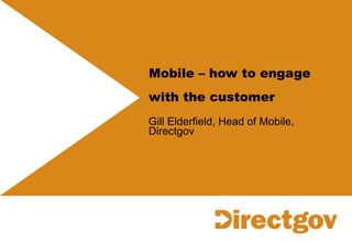 Mobile – how to engage with the customer   Gill Elderfield, Head of Mobile, Directgov 