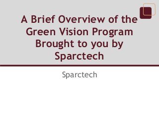 A Brief Overview of the
 Green Vision Program
   Brought to you by
       Sparctech
        Sparctech
 