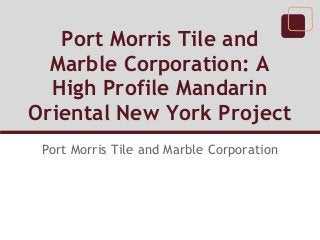 Port Morris Tile and
  Marble Corporation: A
  High Profile Mandarin
Oriental New York Project
 Port Morris Tile and Marble Corporation
 