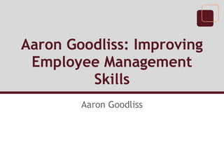 Aaron Goodliss: Improving
 Employee Management
         Skills
        Aaron Goodliss
 