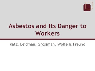 Asbestos and Its Danger to
Workers
Katz, Leidman, Grossman, Wolfe & Freund
 