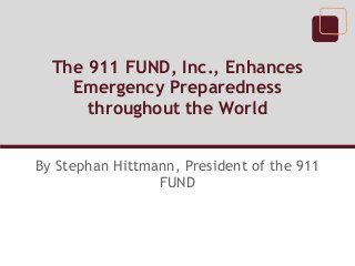 The 911 FUND, Inc., Enhances
Emergency Preparedness
throughout the World
By Stephan Hittmann, President of the 911
FUND
 