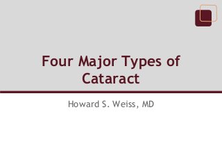 Four Major Types of
Cataract
Howard S. Weiss, MD
 