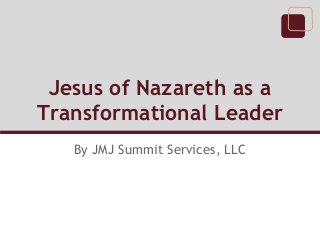 Jesus of Nazareth as a
Transformational Leader
   By JMJ Summit Services, LLC
 