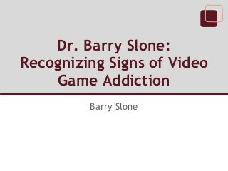 Dr. Barry Slone:
Recognizing Signs of Video
    Game Addiction
         Barry Slone
 