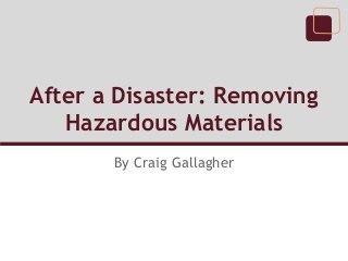 After a Disaster: Removing
   Hazardous Materials
       By Craig Gallagher
 