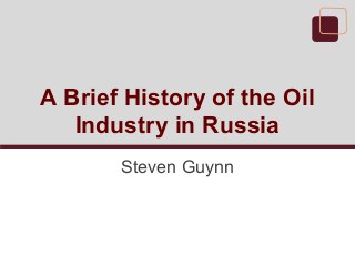 A Brief History of the Oil
Industry in Russia
Steven Guynn
 
