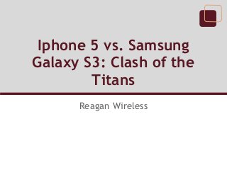 Iphone 5 vs. Samsung
Galaxy S3: Clash of the
Titans
Reagan Wireless
 