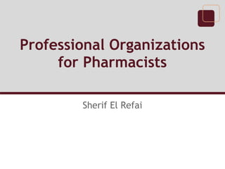 Professional Organizations
for Pharmacists
Sherif El Refai
 