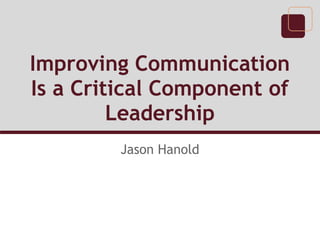 Improving Communication
Is a Critical Component of
Leadership
Jason Hanold
 