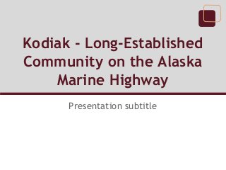 Kodiak - Long-Established
Community on the Alaska
Marine Highway
Presentation subtitle

 